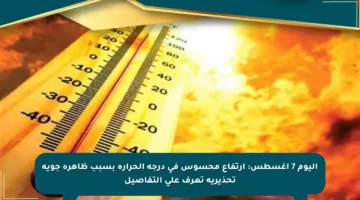 اليوم 7 أغسطس: ارتفاع محسوس في درجة الحرارة بسبب ظاهرة جوية تحذيرية تعرف على التفاصيل